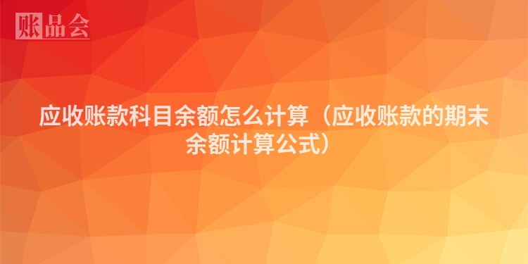 应收账款科目余额怎么计算（应收账款的期末余额计算公式）