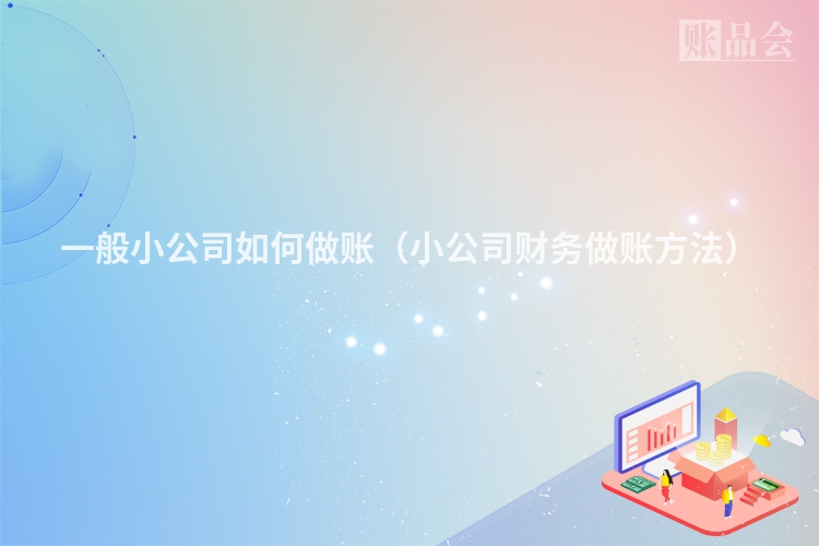 一般小公司如何做账（小公司财务做账方法）