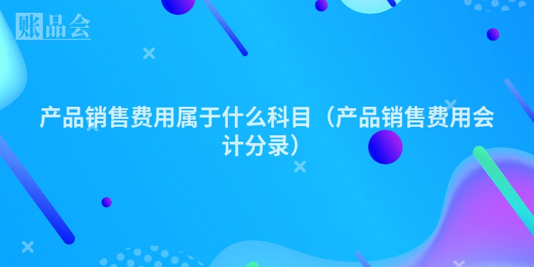 产品销售费用属于什么科目（产品销售费用会计分录）