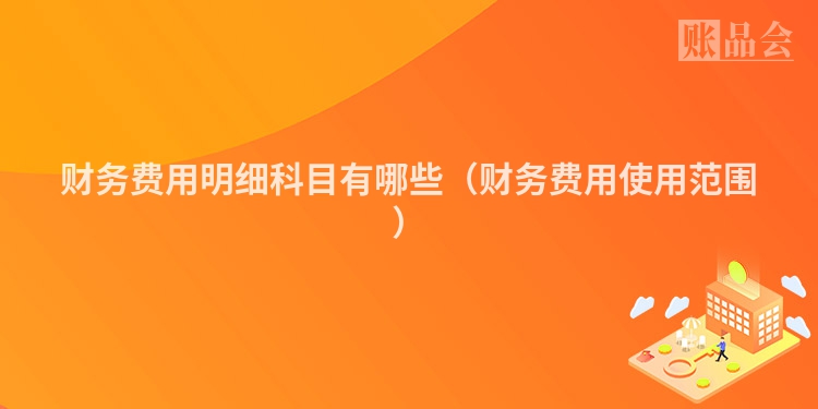 财务费用明细科目有哪些（财务费用使用范围）