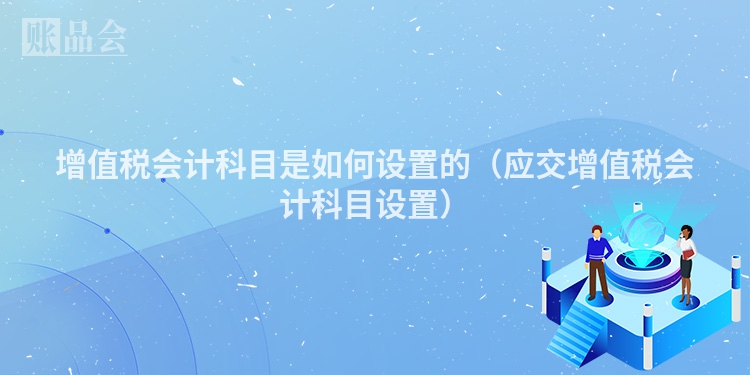 增值税会计科目是如何设置的（应交增值税会计科目设置）