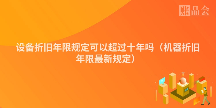 设备折旧年限规定可以超过十年吗（机器折旧年限最新规定）