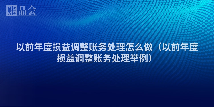 以前年度损益调整账务处理怎么做（以前年度损益调整账务处理举例）