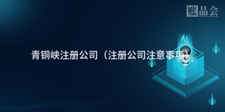 青铜峡注册公司(注册公司注意事项)