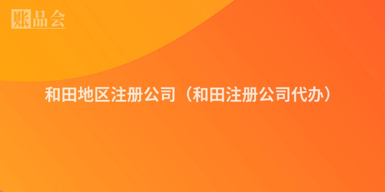 和田地区注册公司（和田注册公司代办）
