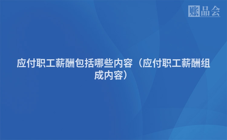 应付职工薪酬包括哪些内容（应付职工薪酬组成内容）