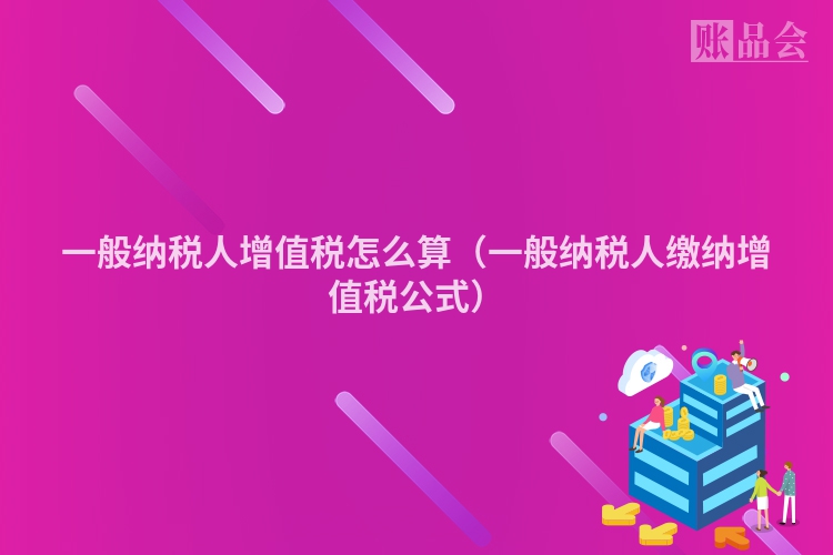 一般纳税人增值税怎么算（一般纳税人缴纳增值税公式）