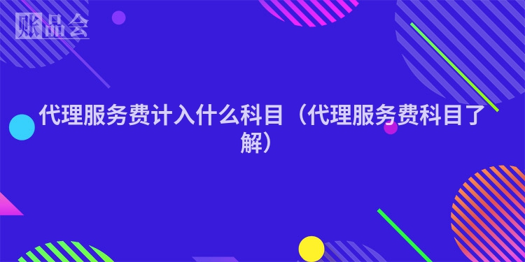 代理服务费计入什么科目（代理服务费科目了解）