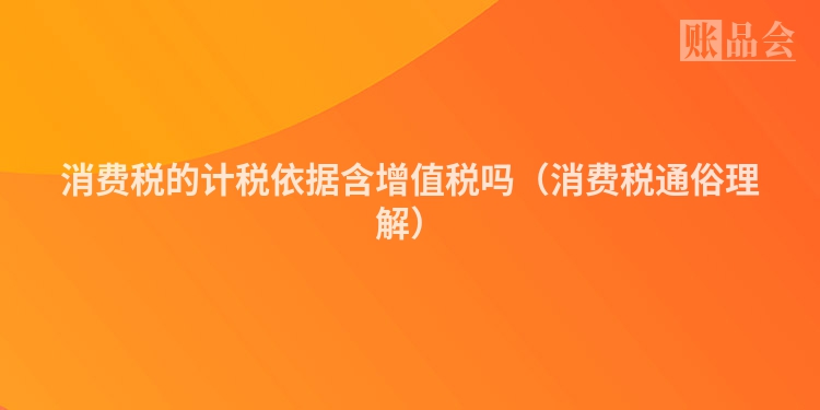 消费税的计税依据含增值税吗（消费税通俗理解）
