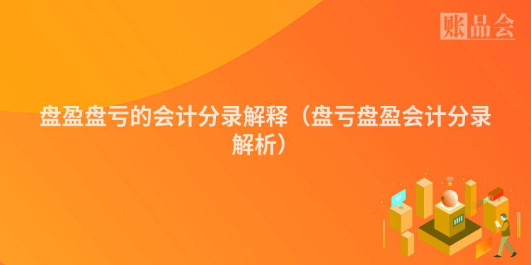 盘盈盘亏的会计分录解释（盘亏盘盈会计分录解析）