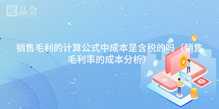 销售毛利的计算公式中成本是含税的吗（销售毛利率的成本分析）