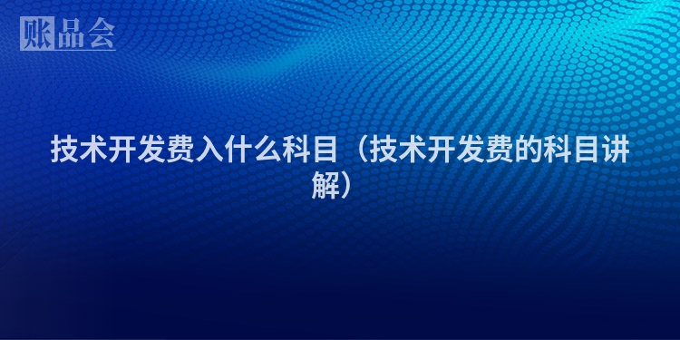 技术开发费入什么科目（技术开发费的科目讲解）