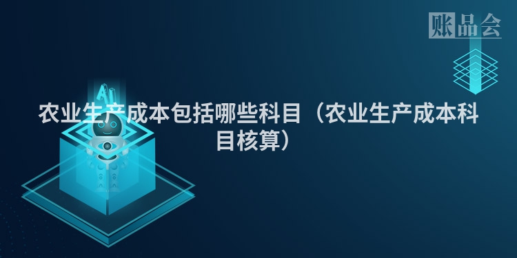 农业生产成本包括哪些科目（农业生产成本科目核算）