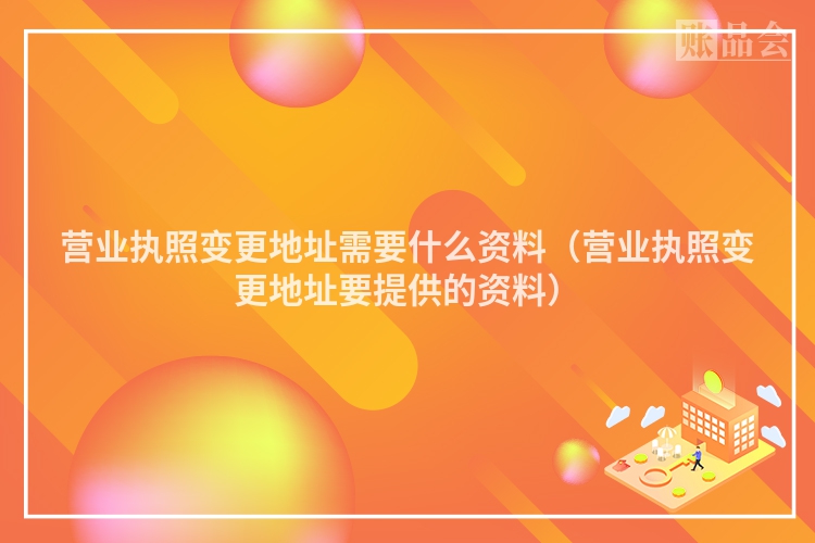营业执照变更地址需要什么资料（营业执照变更地址要提供的资料）