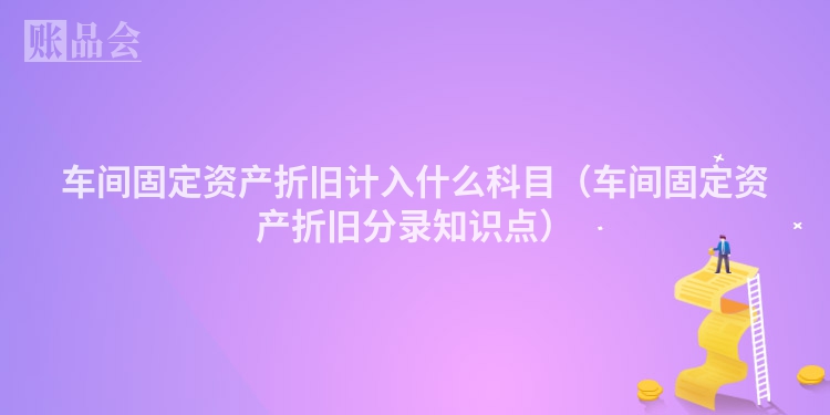 车间固定资产折旧计入什么科目（车间固定资产折旧分录知识点）