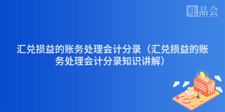 汇兑损益的账务处理会计分录（汇兑损益的账务处理会计分录知识讲解）