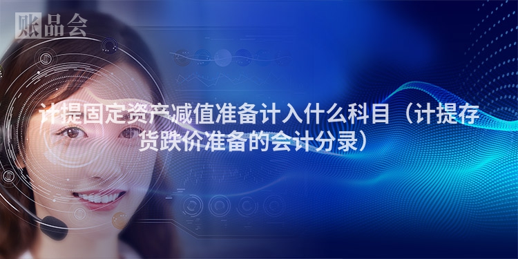 计提固定资产减值准备计入什么科目（计提存货跌价准备的会计分录）