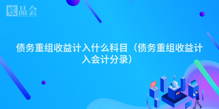 债务重组收益计入什么科目（债务重组收益计入会计分录）