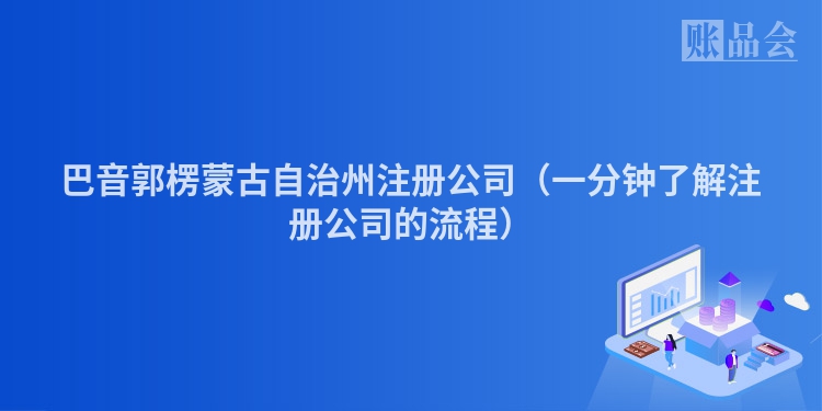 巴音郭楞蒙古自治州注册公司（一分钟了解注册公司的流程）