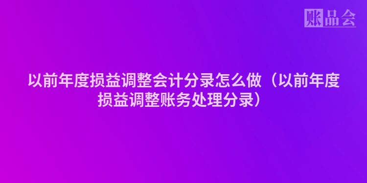 以前年度损益调整会计分录怎么做（以前年度损益调整账务处理分录）