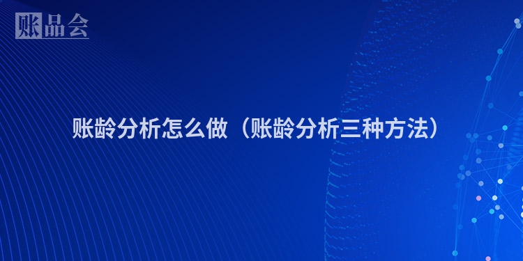 账龄分析怎么做（账龄分析三种方法）