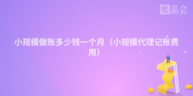 小规模做账多少钱一个月（小规模代理记账费用）