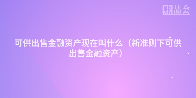 可供出售金融资产现在叫什么（新准则下可供出售金融资产）