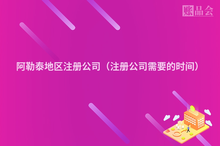 阿勒泰地区注册公司（注册公司需要的时间）
