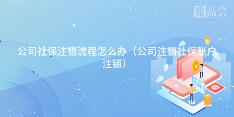 公司社保注销流程怎么办（公司注销社保账户注销）