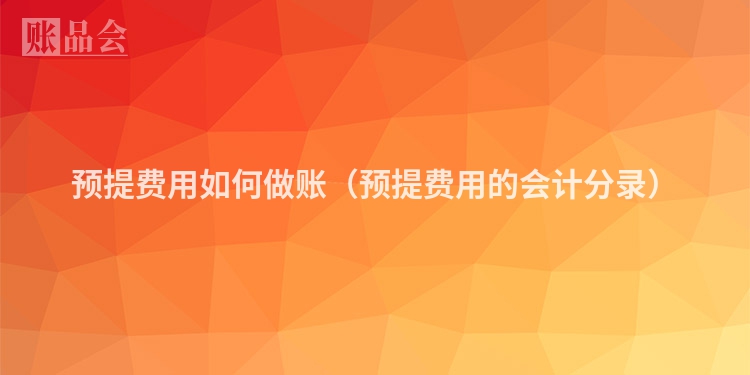 预提费用如何做账（预提费用的会计分录）