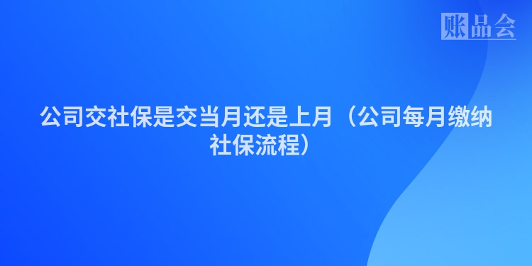 公司交社保是交当月还是上月（公司每月缴纳社保流程）