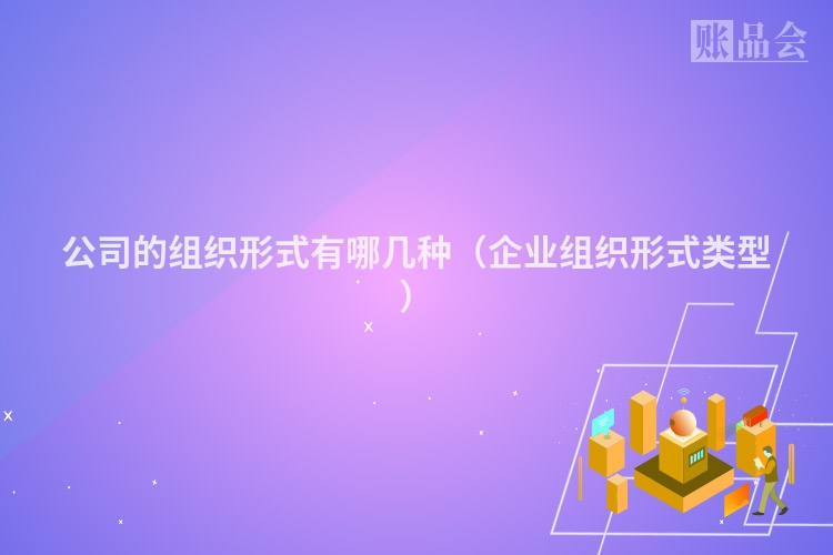 公司的组织形式有哪几种（企业组织形式类型）