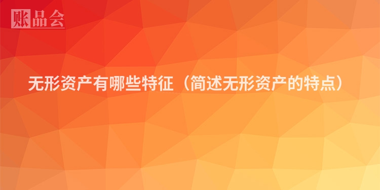 无形资产有哪些特征（简述无形资产的特点）