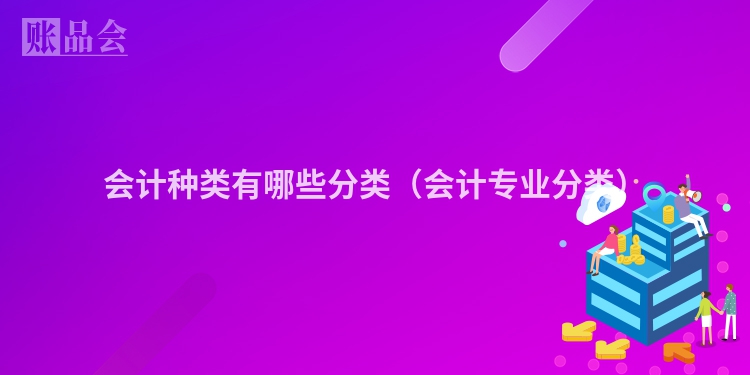 会计种类有哪些分类（会计专业分类）