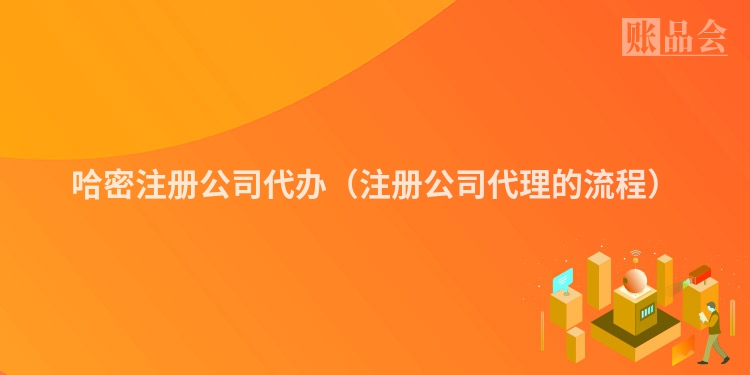 哈密注册公司代办（注册公司代理的流程）
