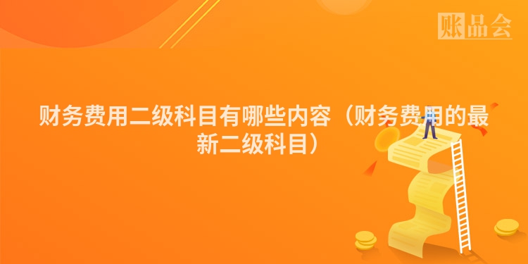 财务费用二级科目有哪些内容（财务费用的最新二级科目）