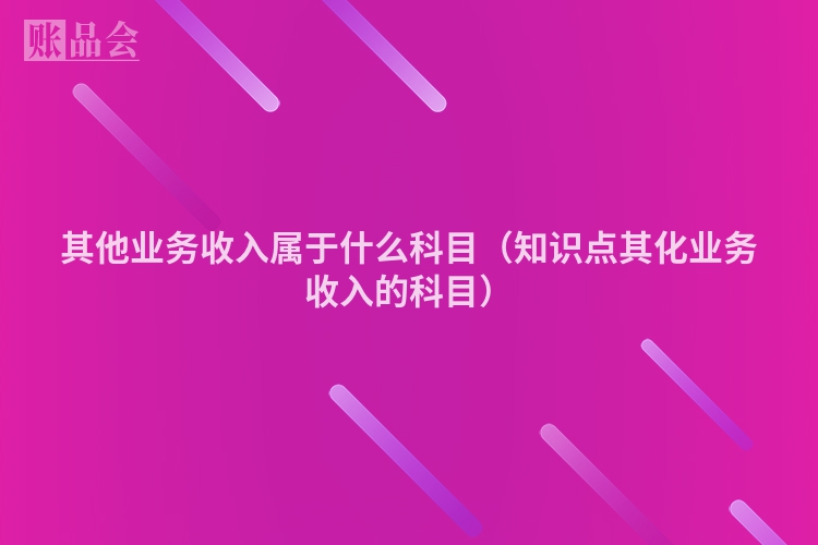 其他业务收入属于什么科目（知识点其化业务收入的科目）