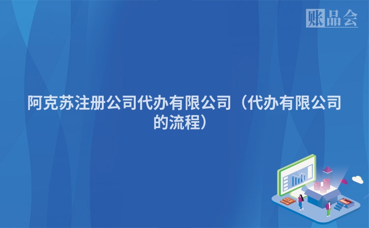 阿克苏注册公司代办有限公司（代办有限公司的流程）