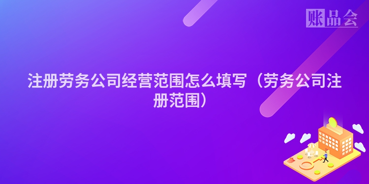 注册劳务公司经营范围怎么填写（劳务公司注册范围）