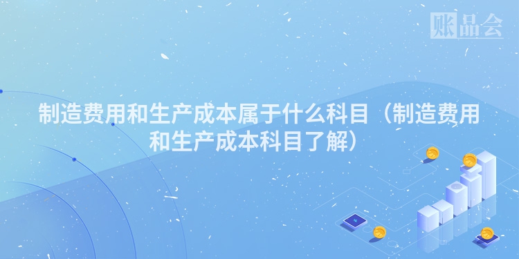 制造费用和生产成本属于什么科目（制造费用和生产成本科目了解）