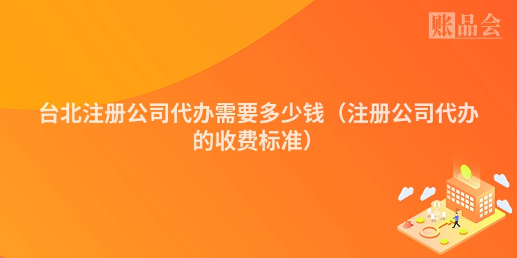 台北注册公司代办需要多少钱(注册公司代办的收费标准)