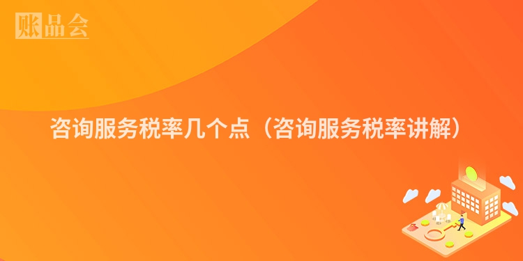 咨询服务税率几个点（咨询服务税率讲解）