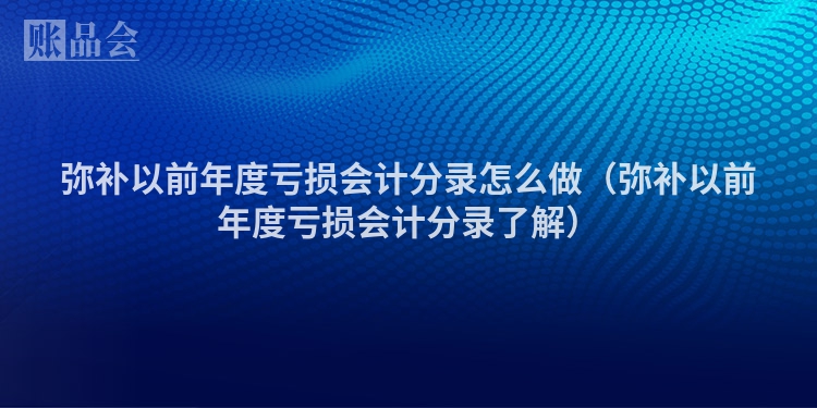 弥补以前年度亏损会计分录怎么做（弥补以前年度亏损会计分录了解）