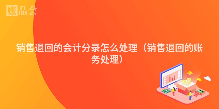 销售退回的会计分录怎么处理（销售退回的账务处理）