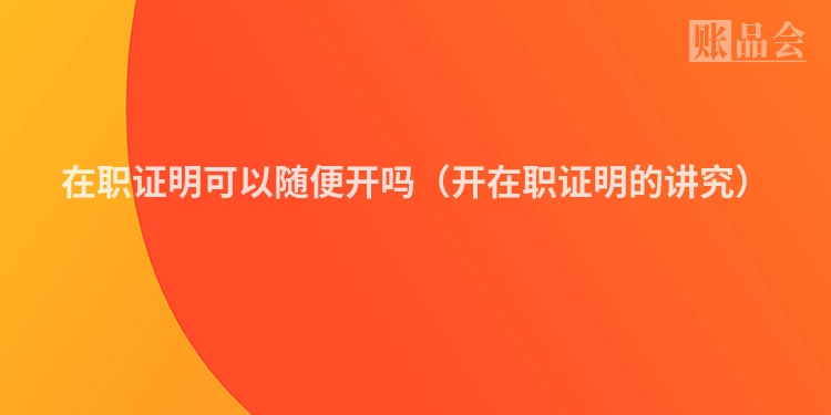 在职证明可以随便开吗（开在职证明的讲究）