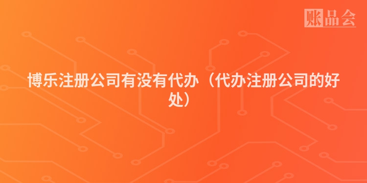 博乐注册公司有没有代办（代办注册公司的好处）