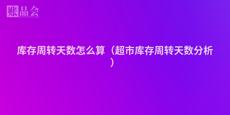 库存周转天数怎么算（超市库存周转天数分析）