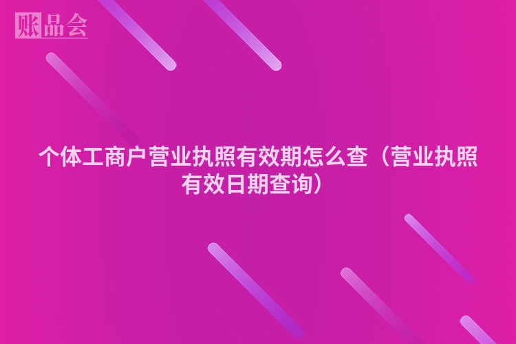 个体工商户营业执照有效期怎么查（营业执照有效日期查询）