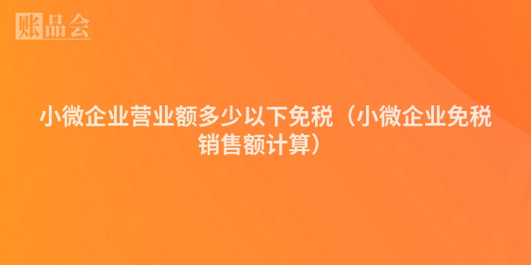 小微企业营业额多少以下免税（小微企业免税销售额计算）