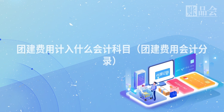 团建费用计入什么会计科目（团建费用会计分录）